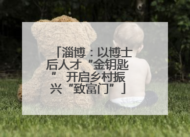 淄博：以博士后人才“金钥匙” 开启乡村振兴“致富门”