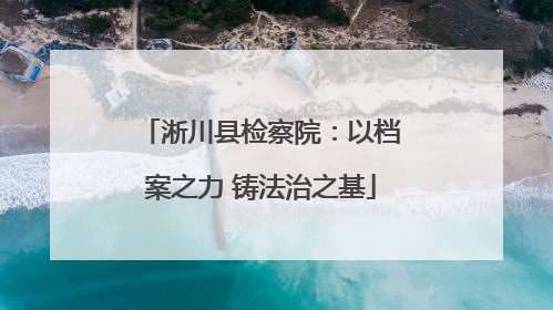 淅川县检察院：以档案之力 铸法治之基