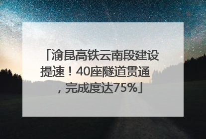 渝昆高铁云南段建设提速！40座隧道贯通，完成度达75%