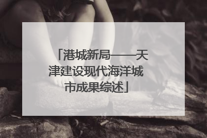 港城新局——天津建设现代海洋城市成果综述