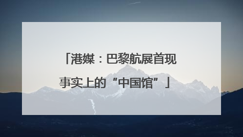 港媒：巴黎航展首现事实上的“中国馆”