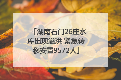 湖南石门26座水库出现溢洪 紧急转移安置9572人