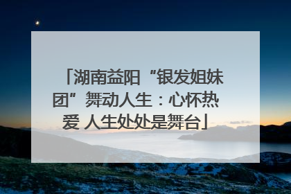 湖南益阳“银发姐妹团”舞动人生：心怀热爱 人生处处是舞台