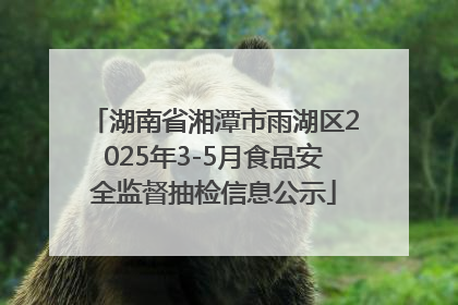 湖南省湘潭市雨湖区2025年3-5月食品安全监督抽检信息公示