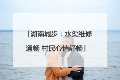 湖南城步：水渠维修通畅 村民心情舒畅