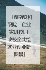 湖南铁科职院：企业家进校园 政校企共绘就业创业新图景