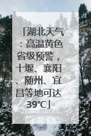 湖北天气：高温黄色省级预警，十堰、襄阳、随州、宜昌等地可达39℃