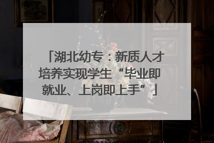 湖北幼专：新质人才培养实现学生“毕业即就业、上岗即上手”