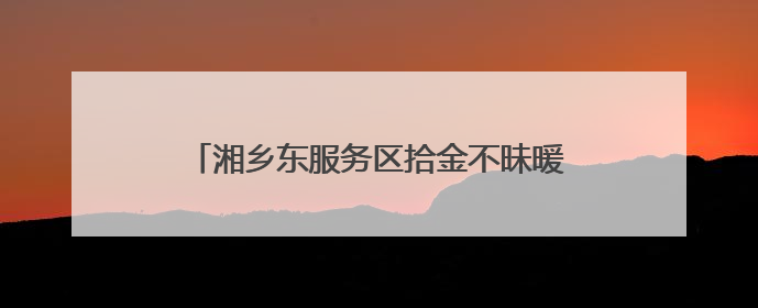 湘乡东服务区拾金不昧暖人心 传递温暖获赞扬