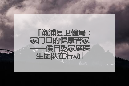 溆浦县卫健局：家门口的健康管家——侯自乾家庭医生团队在行动