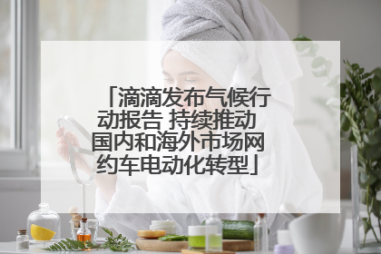 滴滴发布气候行动报告 持续推动国内和海外市场网约车电动化转型