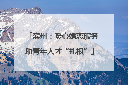 滨州：暖心婚恋服务助青年人才“扎根”