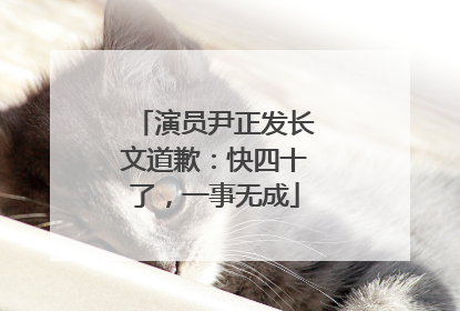 演员尹正发长文道歉：快四十了，一事无成