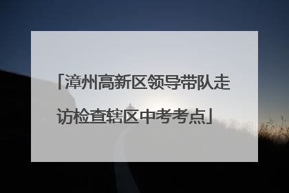 漳州高新区领导带队走访检查辖区中考考点
