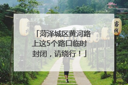 菏泽城区黄河路上这5个路口临时封闭，请绕行！