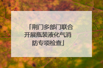 荆门多部门联合开展瓶装液化气消防专项检查