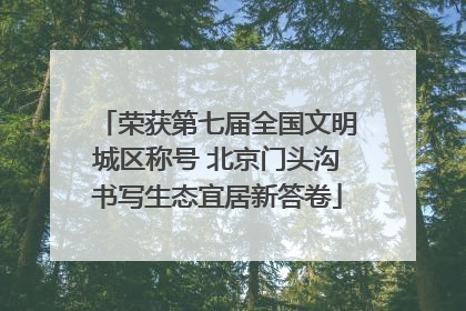 荣获第七届全国文明城区称号 北京门头沟书写生态宜居新答卷