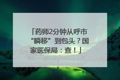 药师2分钟从呼市“瞬移”到包头？国家医保局：查！