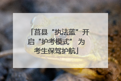 莒县“执法蓝”开启“护考模式” 为考生保驾护航