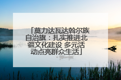 莫力达瓦达斡尔族自治旗：扎实推进北疆文化建设 多元活动点亮群众生活