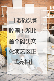 老码头新腔调！湖北首个码头文化演艺区正式亮相