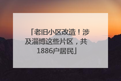 老旧小区改造！涉及淄博这些片区，共1886户居民