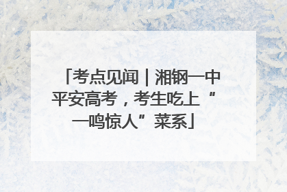 考点见闻｜湘钢一中平安高考，考生吃上“一鸣惊人”菜系
