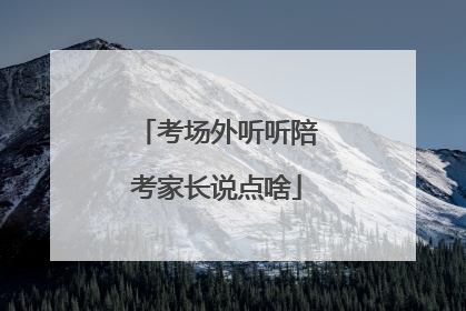 考场外听听陪考家长说点啥