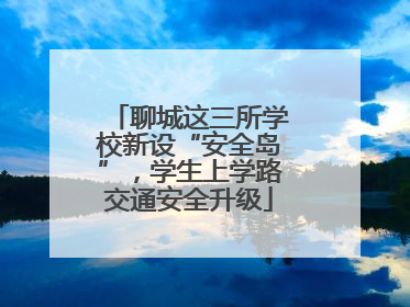 聊城这三所学校新设“安全岛”，学生上学路交通安全升级