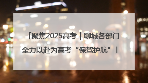 聚焦2025高考｜聊城各部门全力以赴为高考“保驾护航”