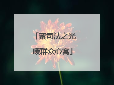 聚司法之光 暖群众心窝