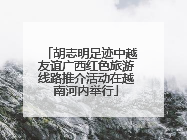 胡志明足迹中越友谊广西红色旅游线路推介活动在越南河内举行