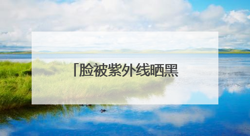 脸被紫外线晒黑了怎么白回来