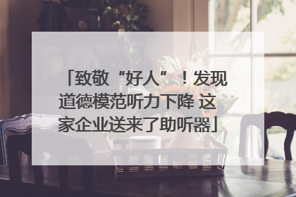 致敬“好人”！发现道德模范听力下降 这家企业送来了助听器