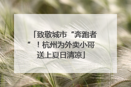 致敬城市“奔跑者”！杭州为外卖小哥送上夏日清凉