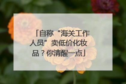 自称“海关工作人员”卖低价化妆品？你清醒一点