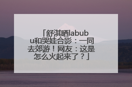 舒淇晒labubu和哭娃合影：一同去郊游！网友：这是怎么火起来了？
