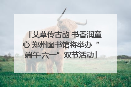艾草传古韵 书香润童心 郑州图书馆将举办“端午·六一”双节活动