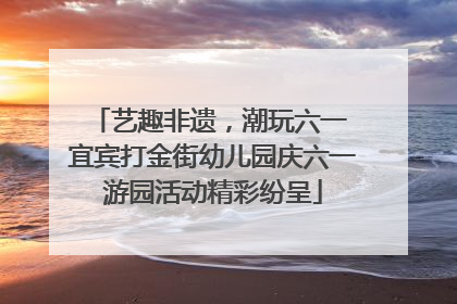 艺趣非遗，潮玩六一 宜宾打金街幼儿园庆六一游园活动精彩纷呈