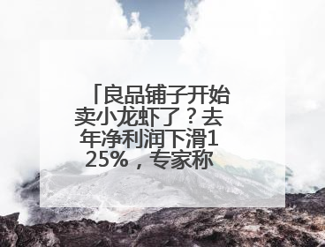 良品铺子开始卖小龙虾了？去年净利润下滑125%，专家称转型极为关键