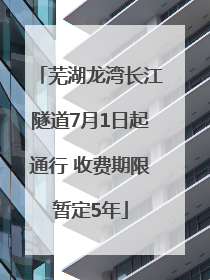 芜湖龙湾长江隧道7月1日起通行 收费期限暂定5年