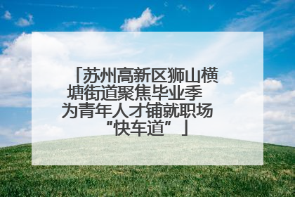 苏州高新区狮山横塘街道聚焦毕业季 为青年人才铺就职场“快车道”