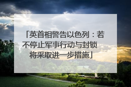 英首相警告以色列：若不停止军事行动与封锁 将采取进一步措施