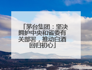茅台集团：坚决拥护中央和省委有关部署，推动白酒回归初心