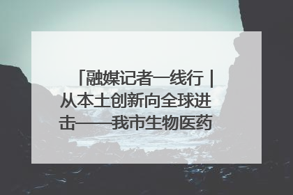 融媒记者一线行｜从本土创新向全球进击——我市生物医药产业破茧突围
