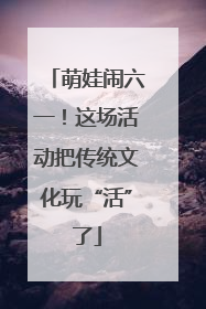 萌娃闹六一！这场活动把传统文化玩“活”了