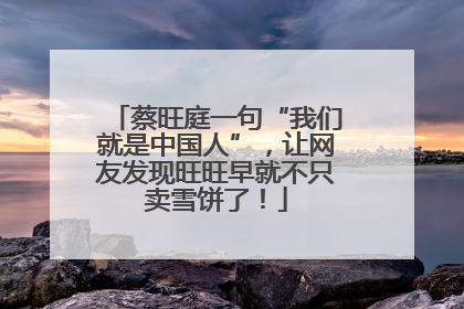 蔡旺庭一句“我们就是中国人”，让网友发现旺旺早就不只卖雪饼了！