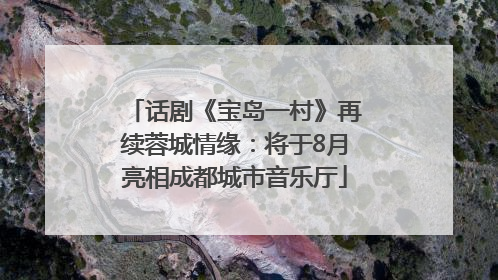 话剧《宝岛一村》再续蓉城情缘：将于8月亮相成都城市音乐厅