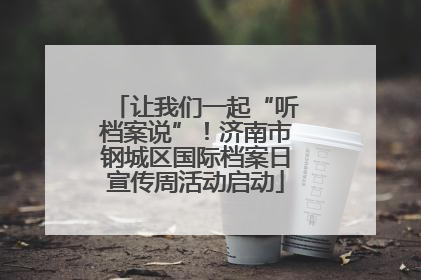 让我们一起“听档案说”！济南市钢城区国际档案日宣传周活动启动