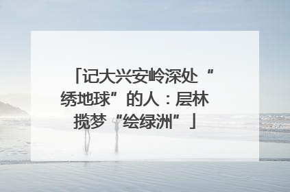记大兴安岭深处“绣地球”的人：层林揽梦“绘绿洲”